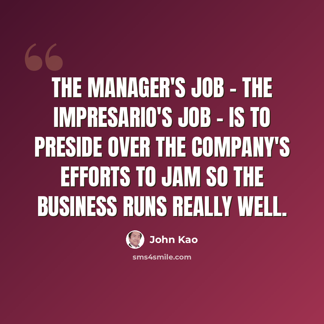 “The manager's job - the impresario's job - is to preside over the company's efforts to jam so the business runs really well.” quote by John Kao