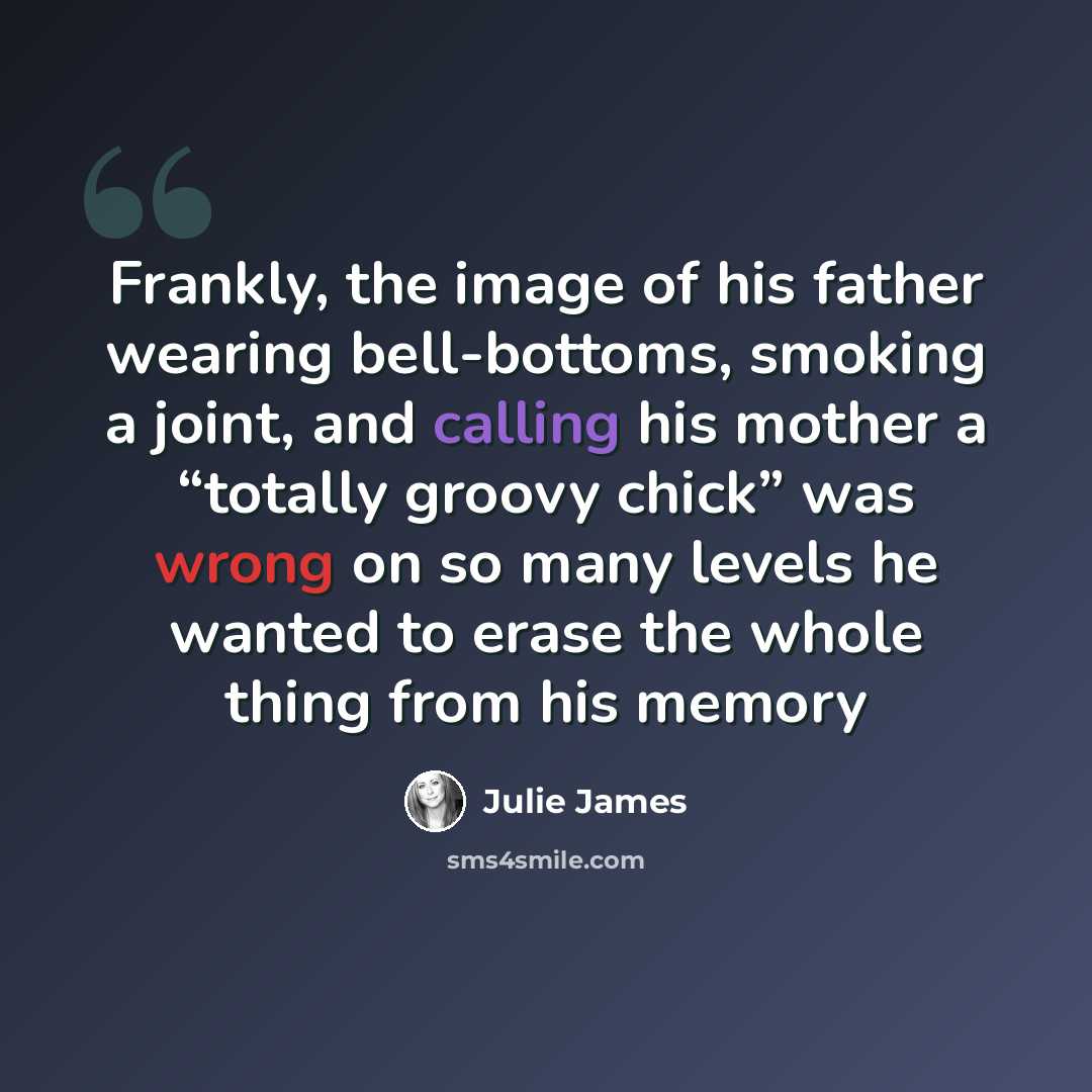 “Frankly, the image of his father wearing bell-bottoms, smoking a joint, and calling his mother a “totally groovy chick” was wrong on so many levels he wanted to erase the whole thing from his memory” quote by Julie James