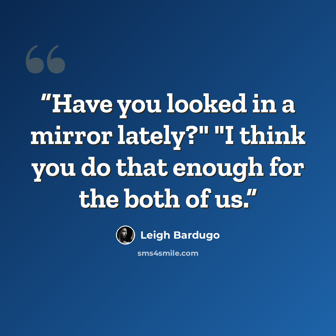 “Have you looked in a mirror lately?" "I think you do that enough for the both of us.” quote by Leigh Bardugo