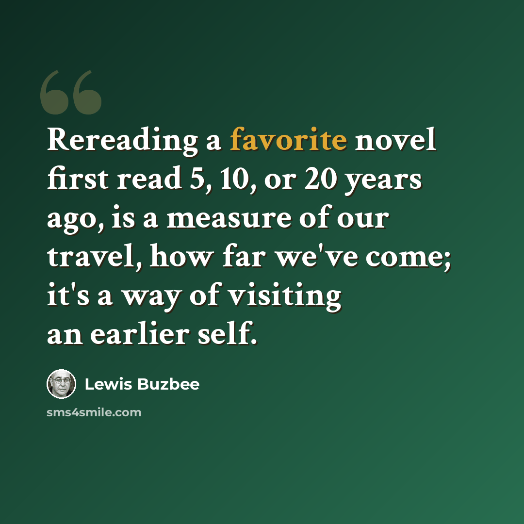 “Rereading a favorite novel first read 5, 10, or 20 years ago, is a measure of our travel, how far we've come; it's a way of visiting an earlier self.” quote by Lewis Buzbee