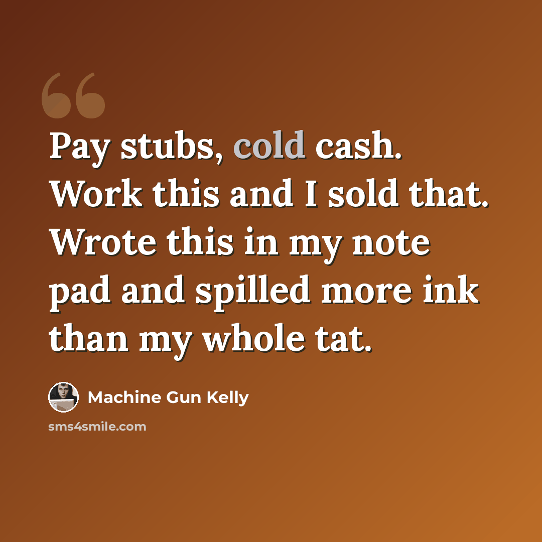 “Pay stubs, cold cash. Work this and I sold that. Wrote this in my note pad and spilled more ink than my whole tat.” quote by Machine Gun Kelly