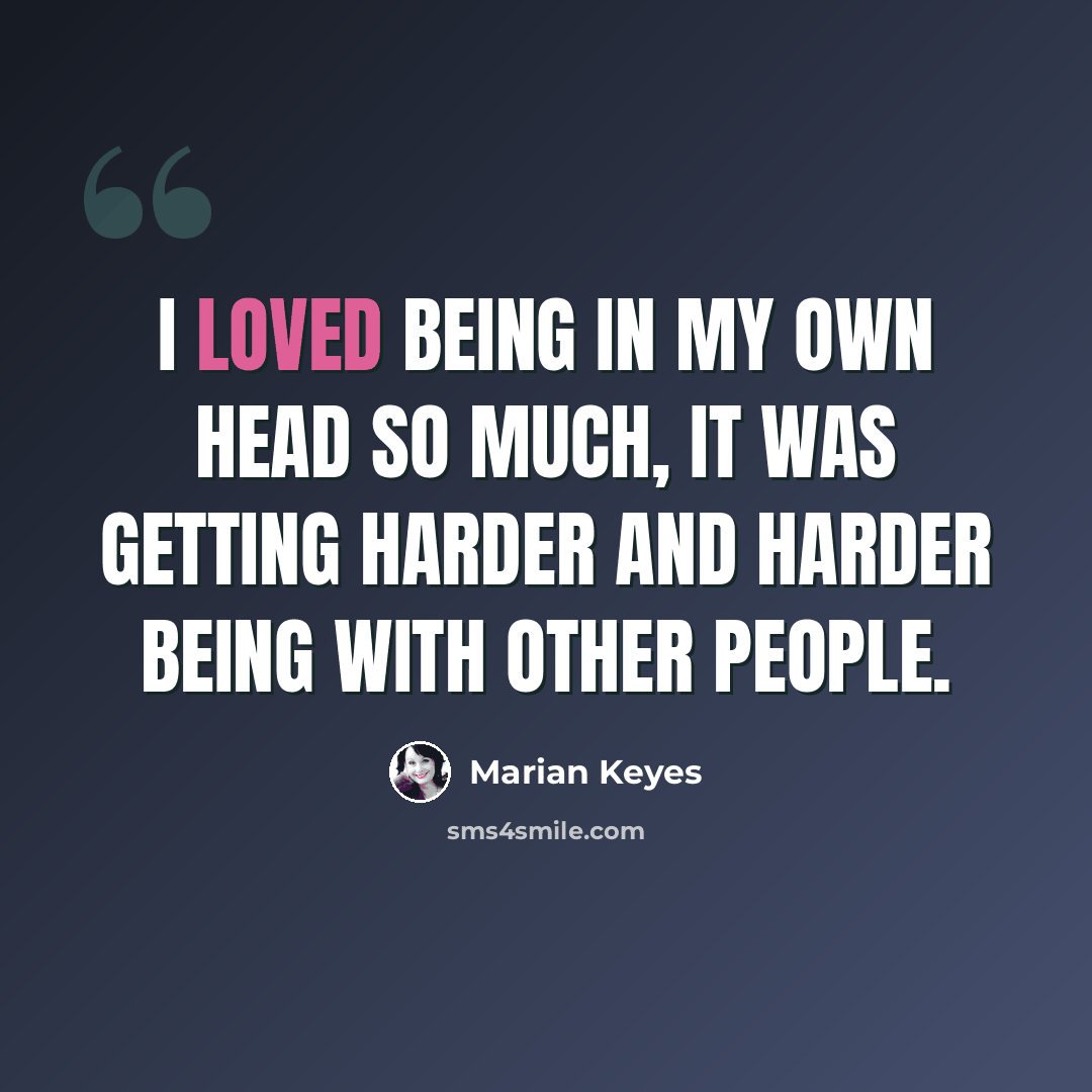 “I loved being in my own head so much, it was getting harder and harder being with other people.” quote by Marian Keyes