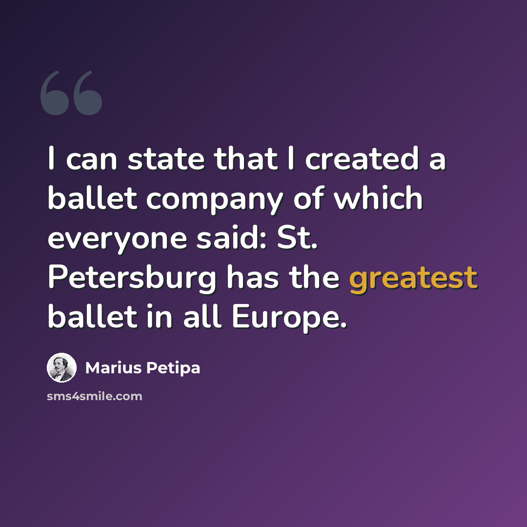 “I can state that I created a ballet company of which everyone said: St. Petersburg has the greatest ballet in all Europe.” quote by Marius Petipa