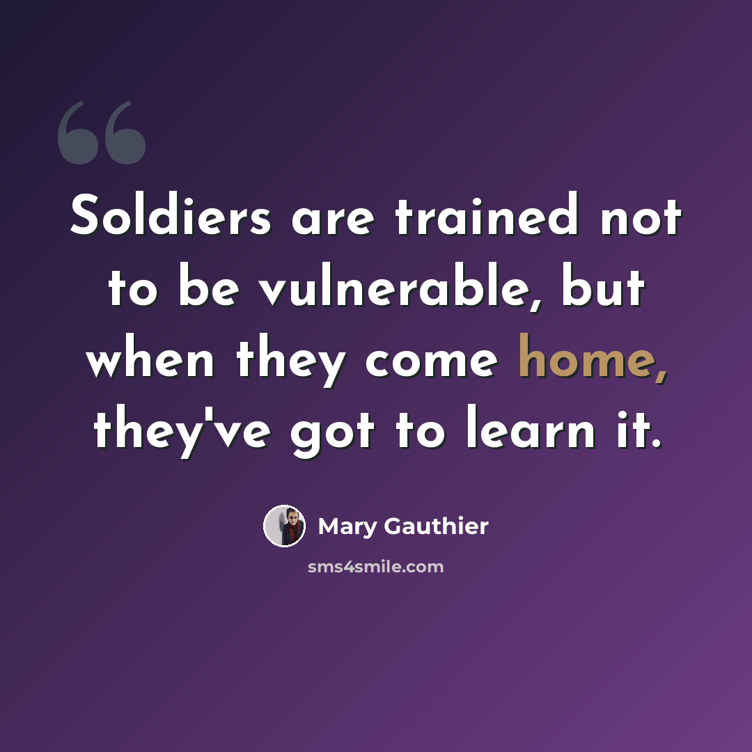 “Soldiers are trained not to be vulnerable, but when they come home, they've got to learn it.” quote by Mary Gauthier