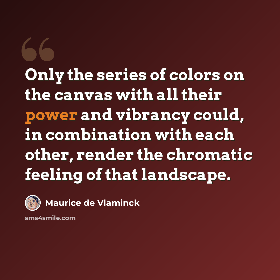“Only the series of colors on the canvas with all their power and vibrancy could, in combination with each other, render the chromatic feeling of that landscape.” quote by Maurice de Vlaminck