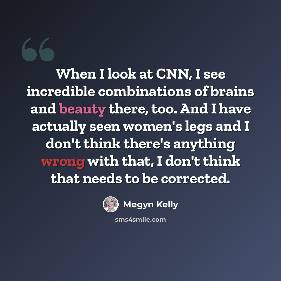 “When I look at CNN, I see incredible combinations of brains and beauty there, too. And I have actually seen women's legs and I don't think there's anything wrong with that, I don't think that needs to be corrected.” quote by Megyn Kelly