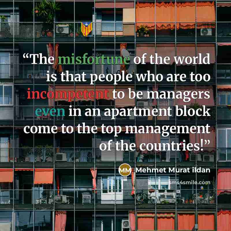 “The misfortune of the world is that people who are too incompetent to be managers even in an apartment block come to the top management of the countries!” quote by Mehmet Murat ildan