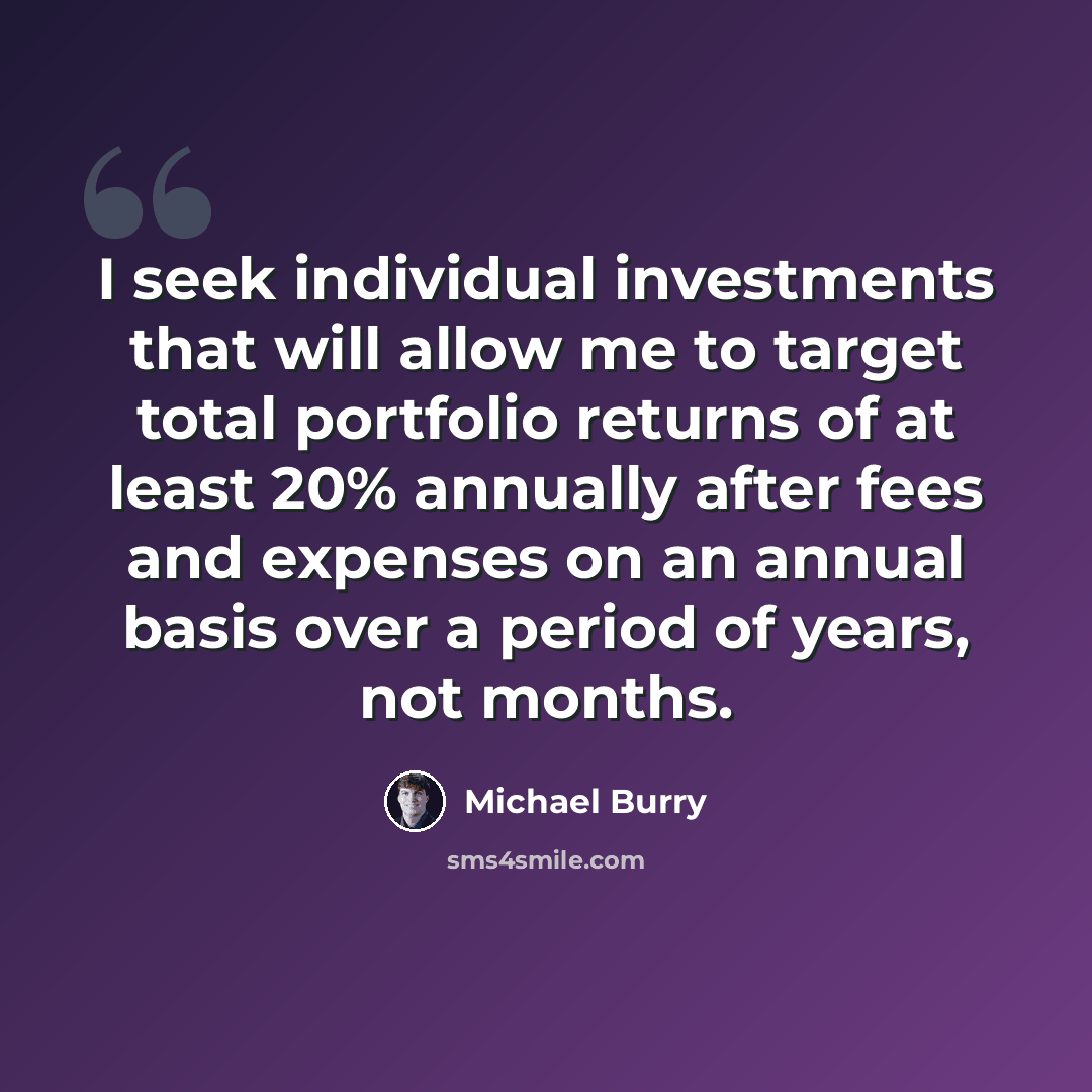 “I seek individual investments that will allow me to target total portfolio returns of at least 20% annually after fees and expenses on an annual basis over a period of years, not months.” quote by Michael Burry