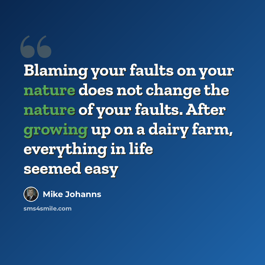 “Blaming your faults on your nature does not change the nature of your faults. After growing up on a dairy farm, everything in life seemed easy” quote by Mike Johanns