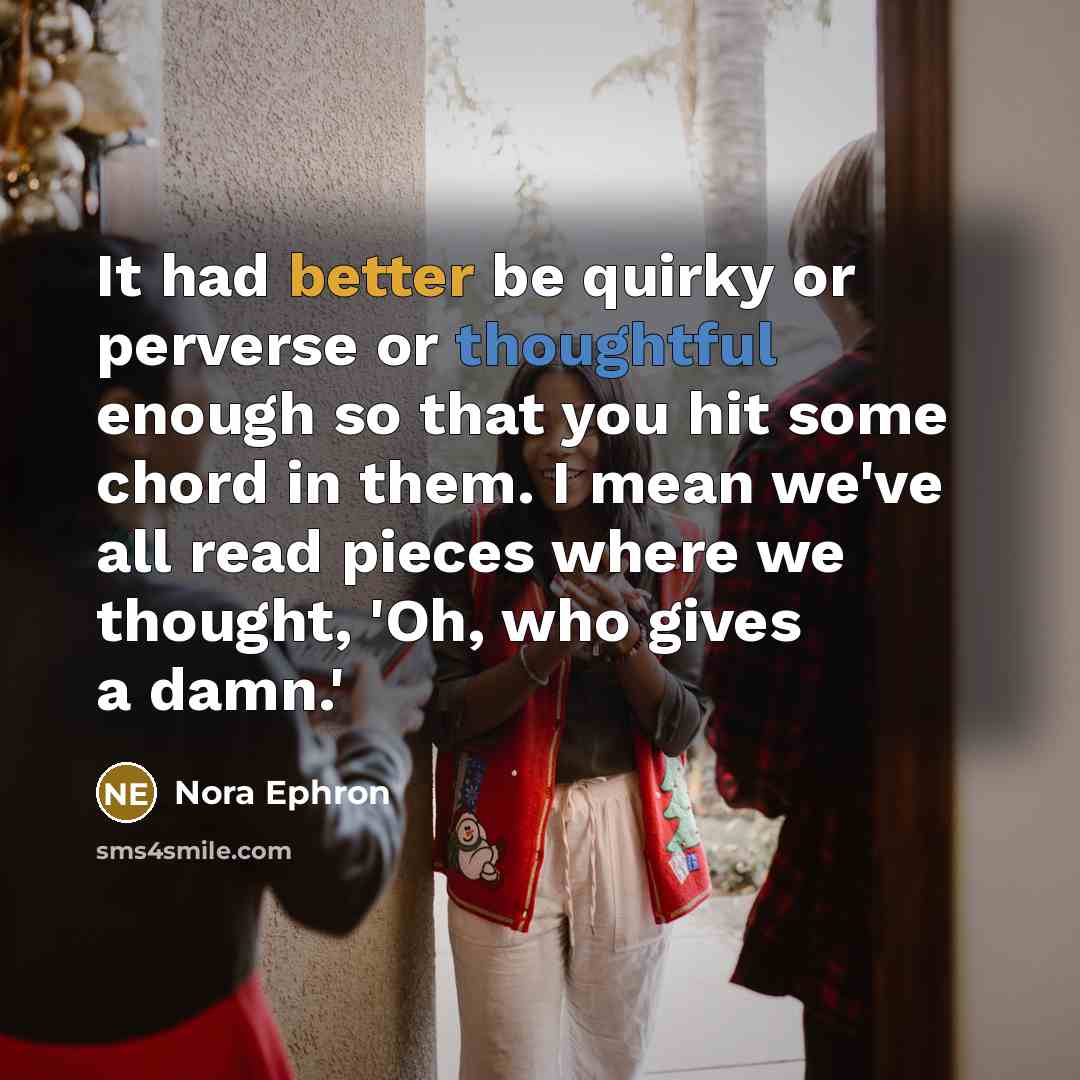 “It had better be quirky or perverse or thoughtful enough so that you hit some chord in them. I mean we've all read pieces where we thought, 'Oh, who gives a damn.'” quote by Nora Ephron