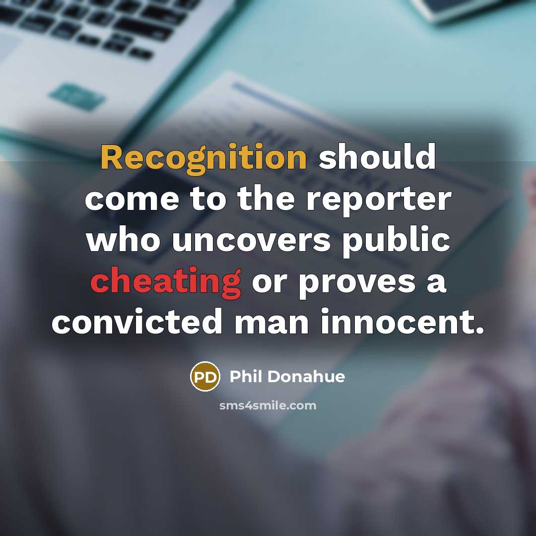 “Recognition should come to the reporter who uncovers public cheating or proves a convicted man innocent.” quote by Phil Donahue