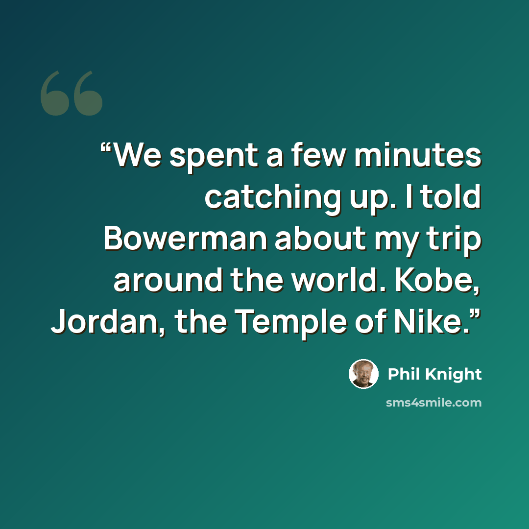 “We spent a few minutes catching up. I told Bowerman about my trip around the world. Kobe, Jordan, the Temple of Nike.” quote by Phil Knight