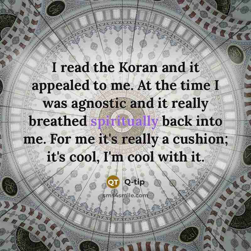 “I read the Koran and it appealed to me. At the time I was agnostic and it really breathed spiritually back into me. For me it's really a cushion; it's cool, I'm cool with it.” quote by Q-Tip