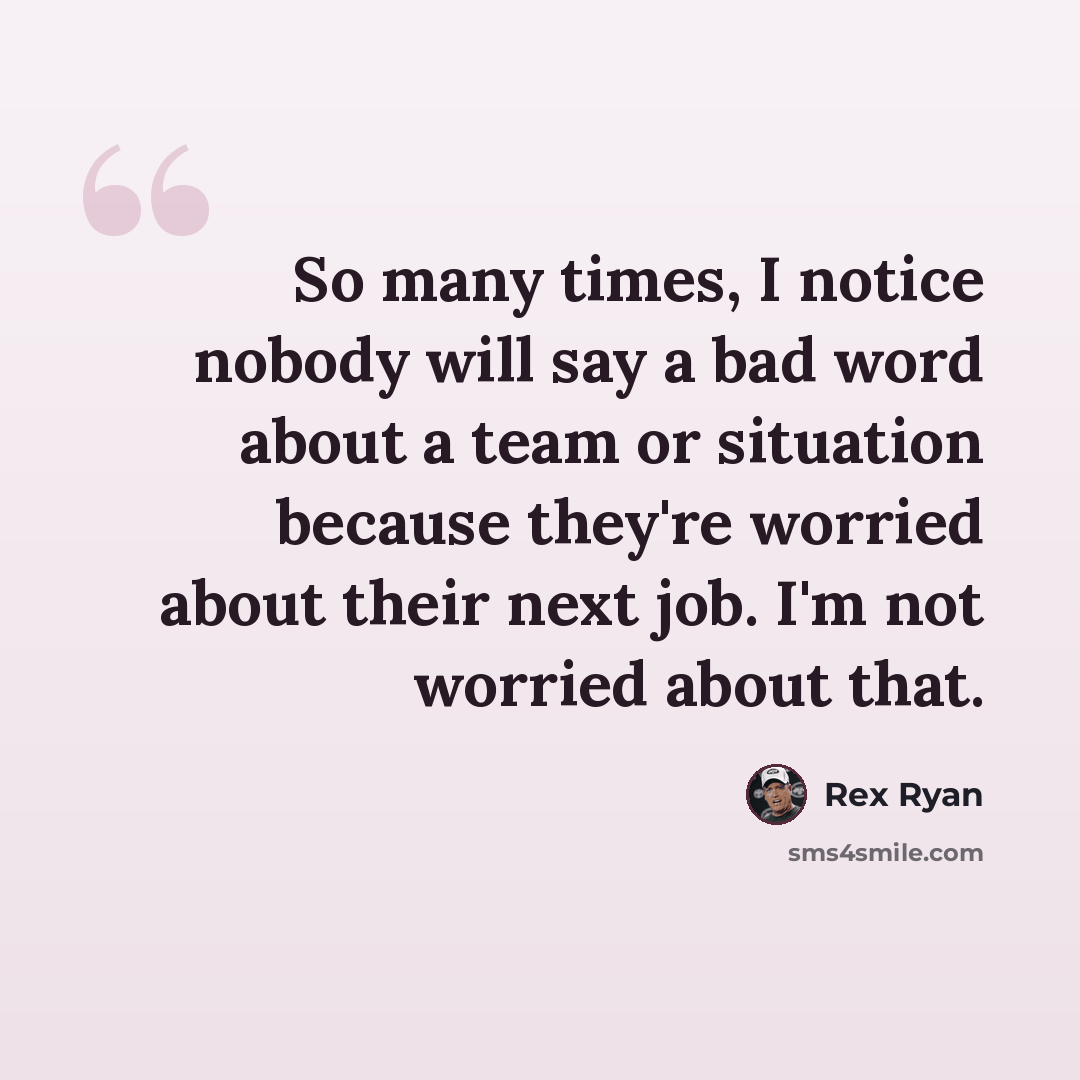 “So many times, I notice nobody will say a bad word about a team or situation because they're worried about their next job. I'm not worried about that.” quote by Rex Ryan