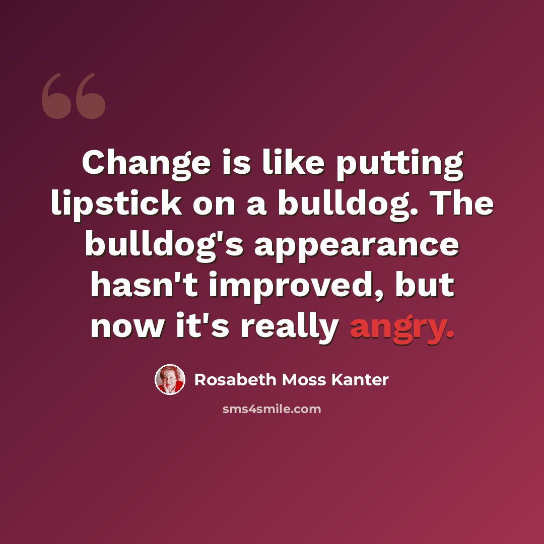 “Change is like putting lipstick on a bulldog. The bulldog's appearance hasn't improved, but now it's really angry.” quote by Rosabeth Moss Kanter