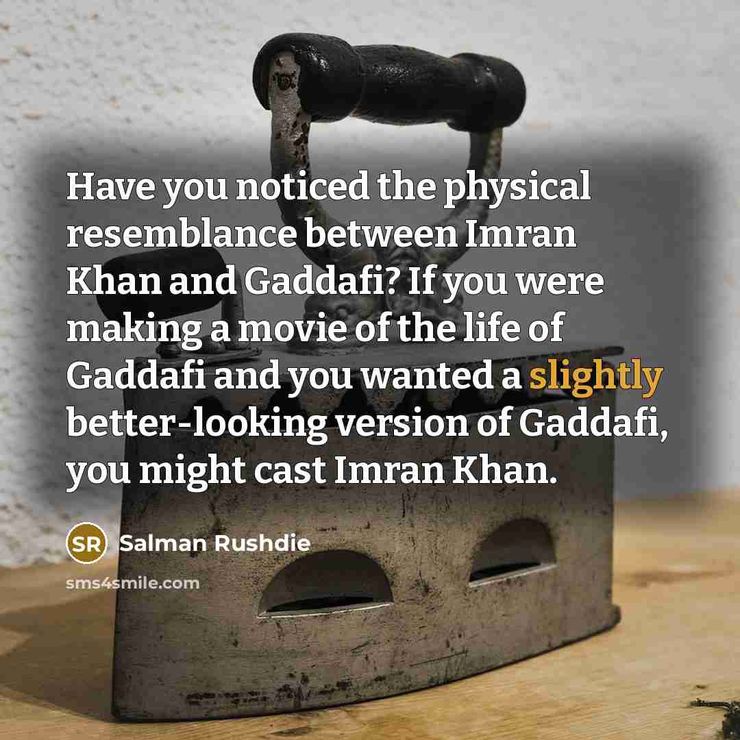 “Have you noticed the physical resemblance between Imran Khan and Gaddafi? If you were making a movie of the life of Gaddafi and you wanted a slightly better-looking version of Gaddafi, you might cast Imran Khan.” quote by Salman Rushdie