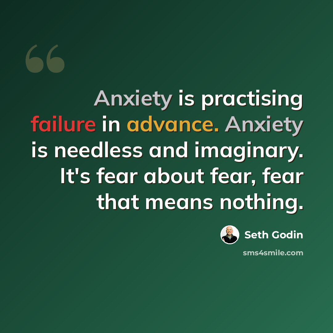 “Anxiety is practising failure in advance. Anxiety is needless and imaginary. It's fear about fear, fear that means nothing.” quote by Seth Godin