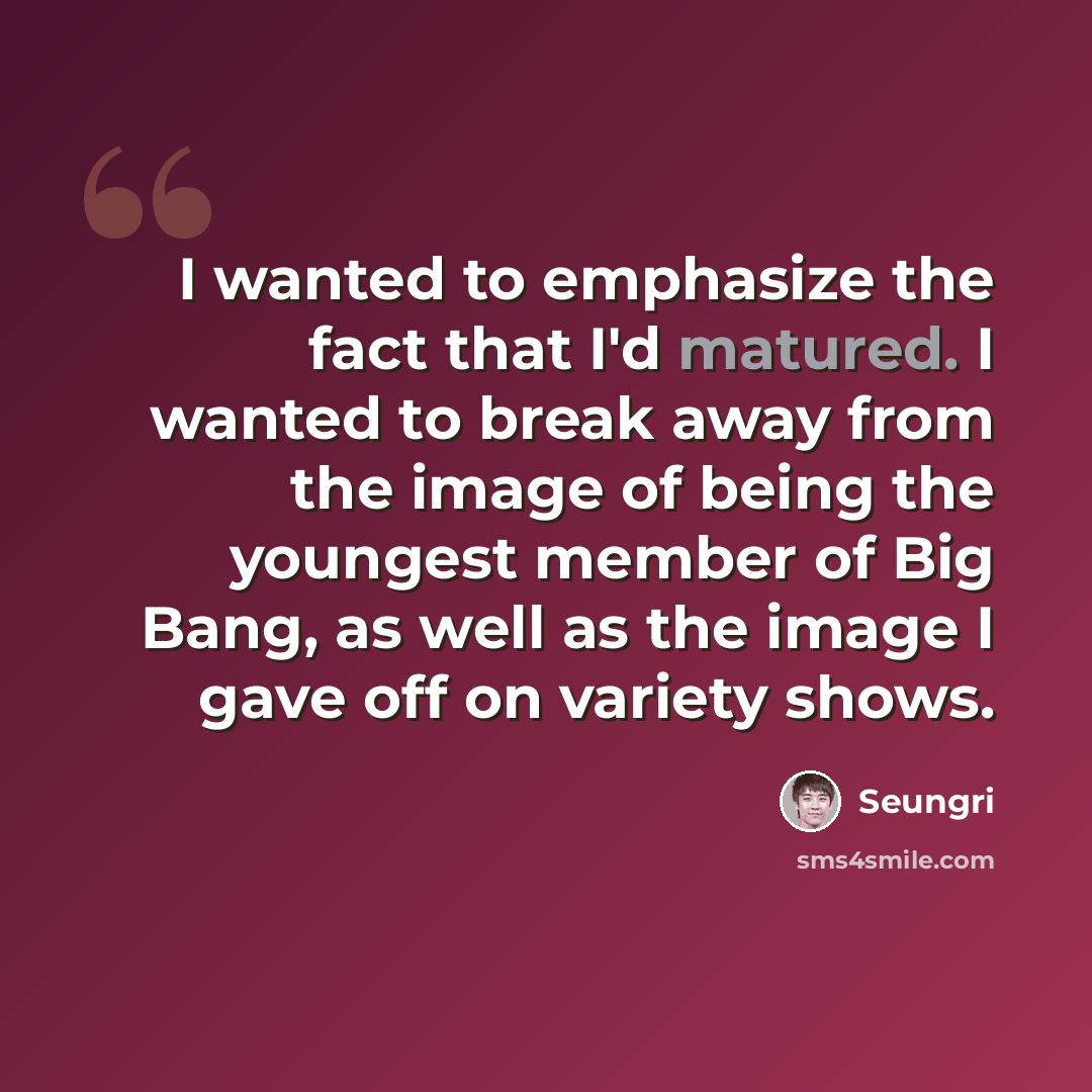 “I wanted to emphasize the fact that I'd matured. I wanted to break away from the image of being the youngest member of Big Bang, as well as the image I gave off on variety shows.” quote by Seungri
