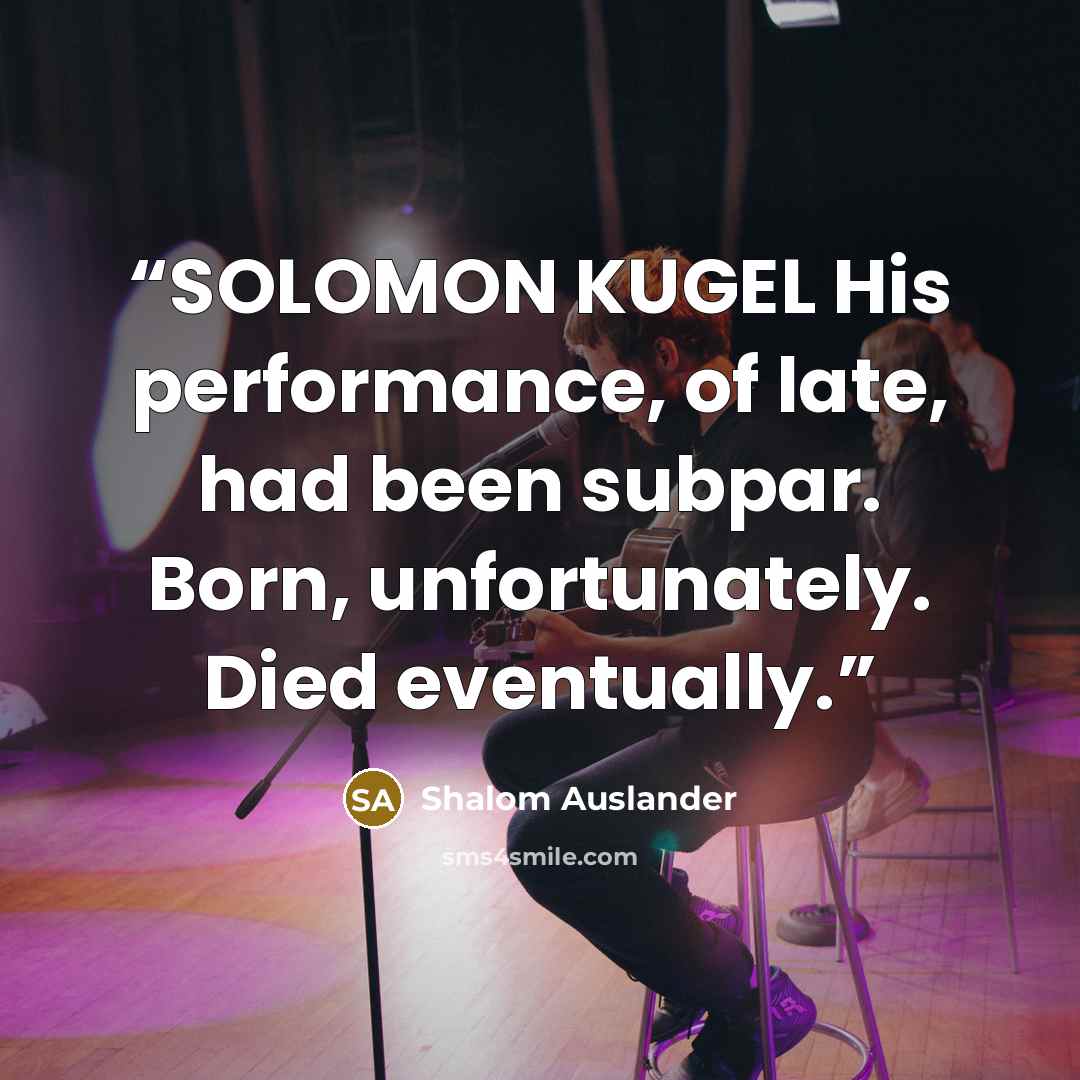 “SOLOMON KUGEL His performance, of late, had been subpar. Born, unfortunately. Died eventually.” quote by Shalom Auslander