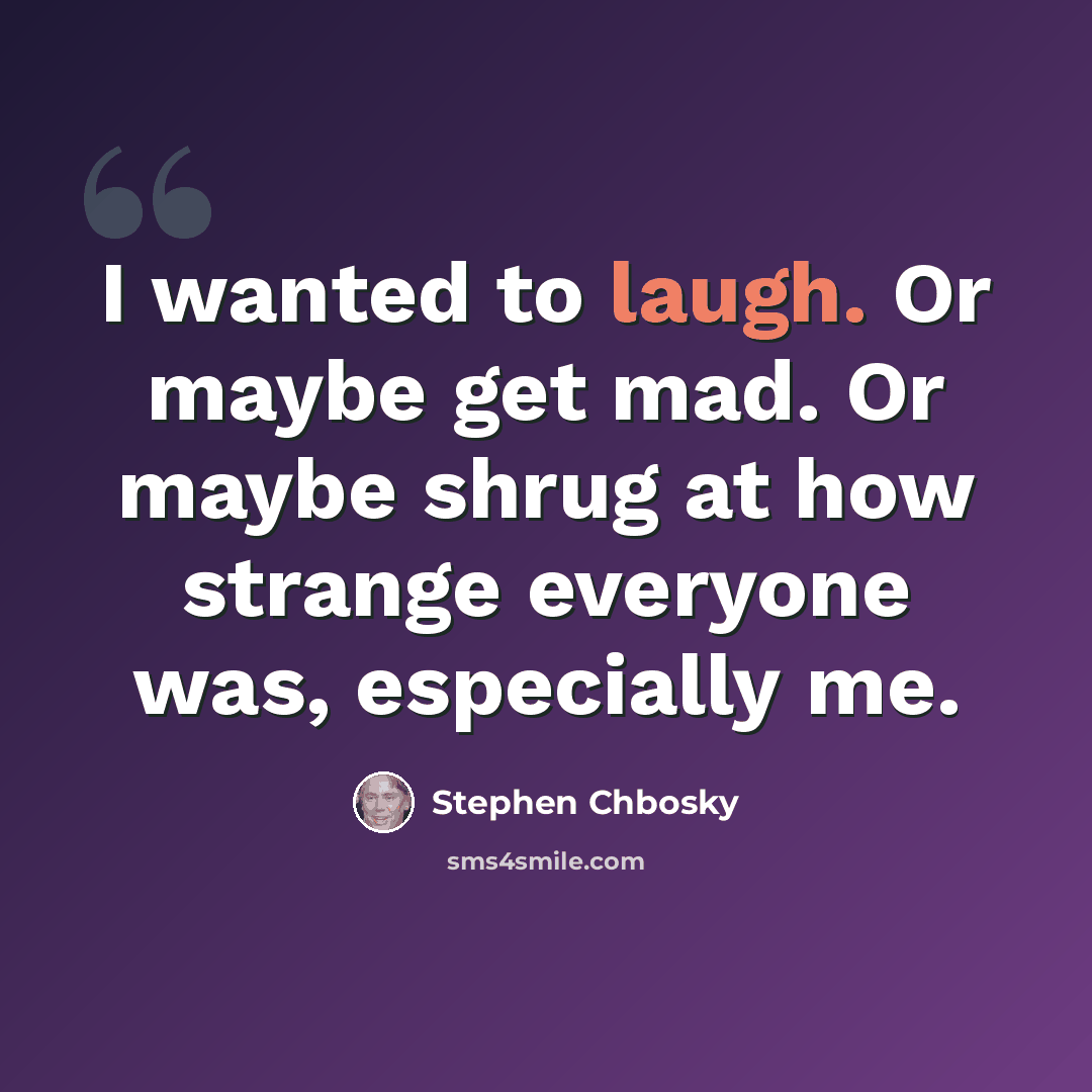 “I wanted to laugh. Or maybe get mad. Or maybe shrug at how strange everyone was, especially me.” quote by Stephen Chbosky