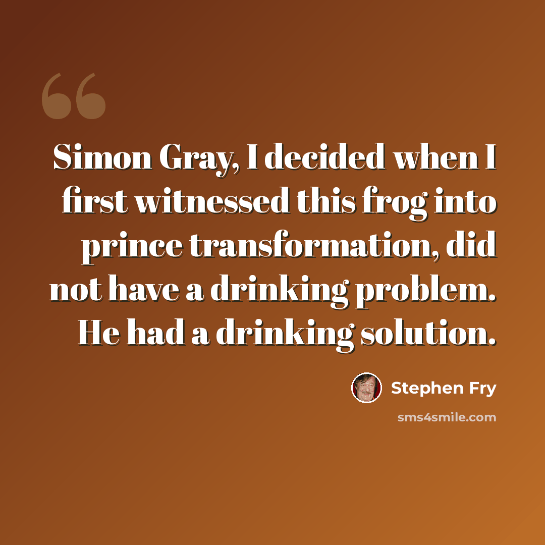 “Simon Gray, I decided when I first witnessed this frog into prince transformation, did not have a drinking problem. He had a drinking solution.” quote by Stephen Fry
