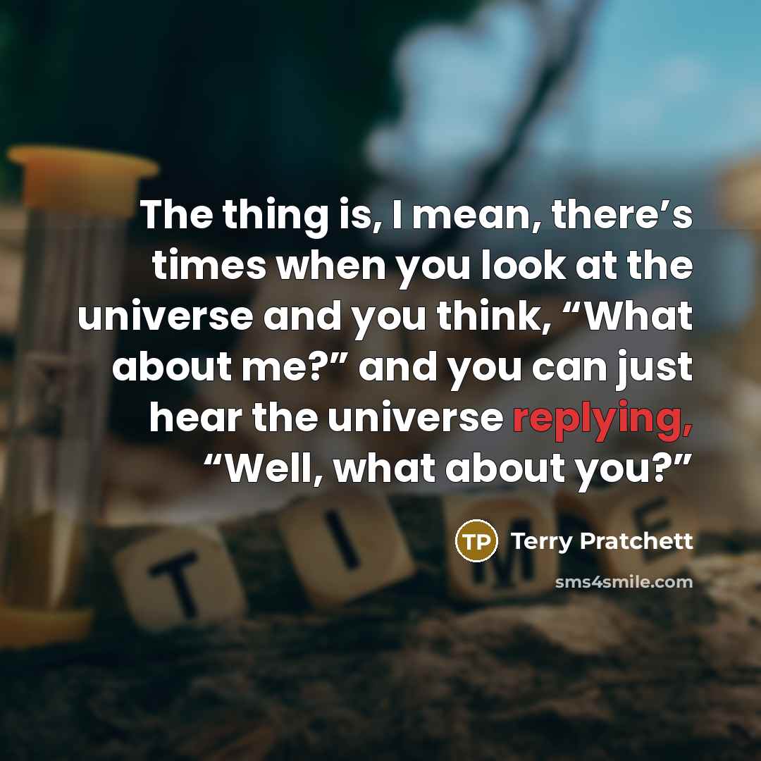 “The thing is, I mean, there’s times when you look at the universe and you think, “What about me?” and you can just hear the universe replying, “Well, what about you?”” quote by Terry Pratchett