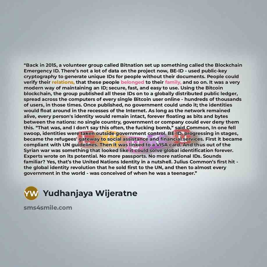 “Back in 2015, a volunteer group called Bitnation set up something called the Blockchain Emergency ID. There’s not a lot of data on the project now, BE-ID - used public-key cryptography to generate unique IDs for people without their documents. People could verify their relations, that these people…” quote by Yudhanjaya Wijeratne