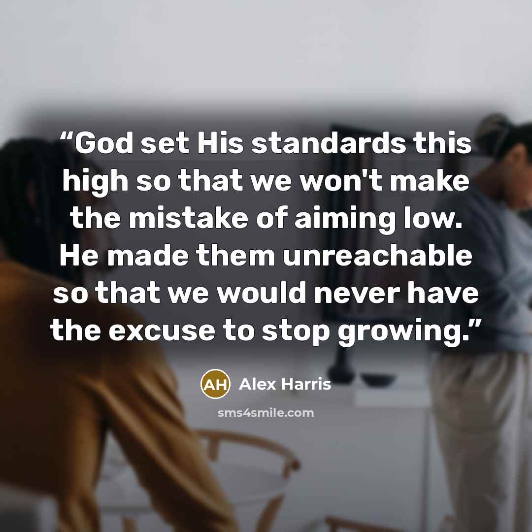 “God set His standards this high so that we won't make the mistake of aiming low. He made them unreachable so that we would never have the excuse to stop growing.” quote by Alex Harris