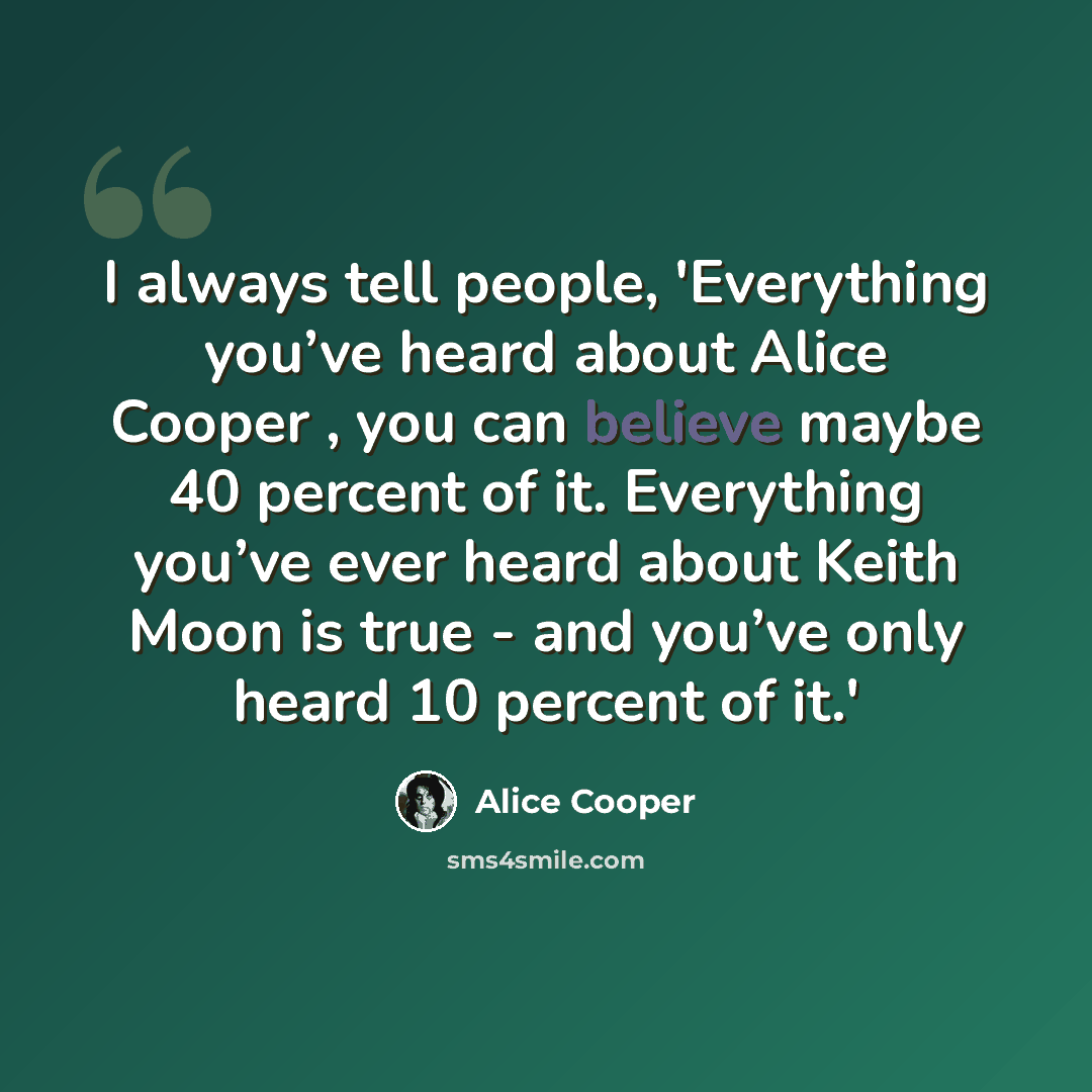 “I always tell people, 'Everything you’ve heard about Alice Cooper , you can believe maybe 40 percent of it. Everything you’ve ever heard about Keith Moon is true - and you’ve only heard 10 percent of it.'” quote by Alice Cooper