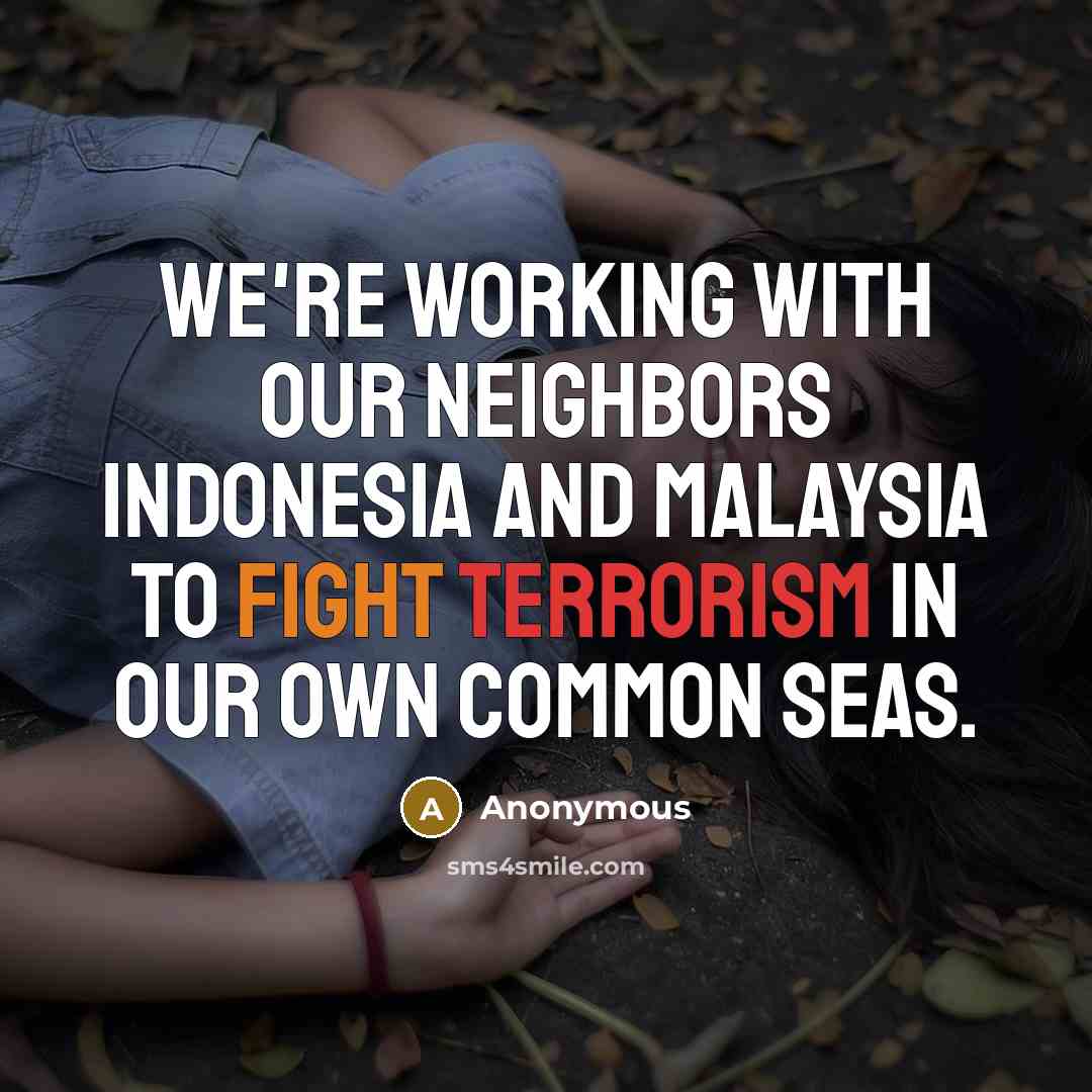 “We're working with our neighbors Indonesia and Malaysia to fight terrorism in our own common seas.” quote by Anonymous