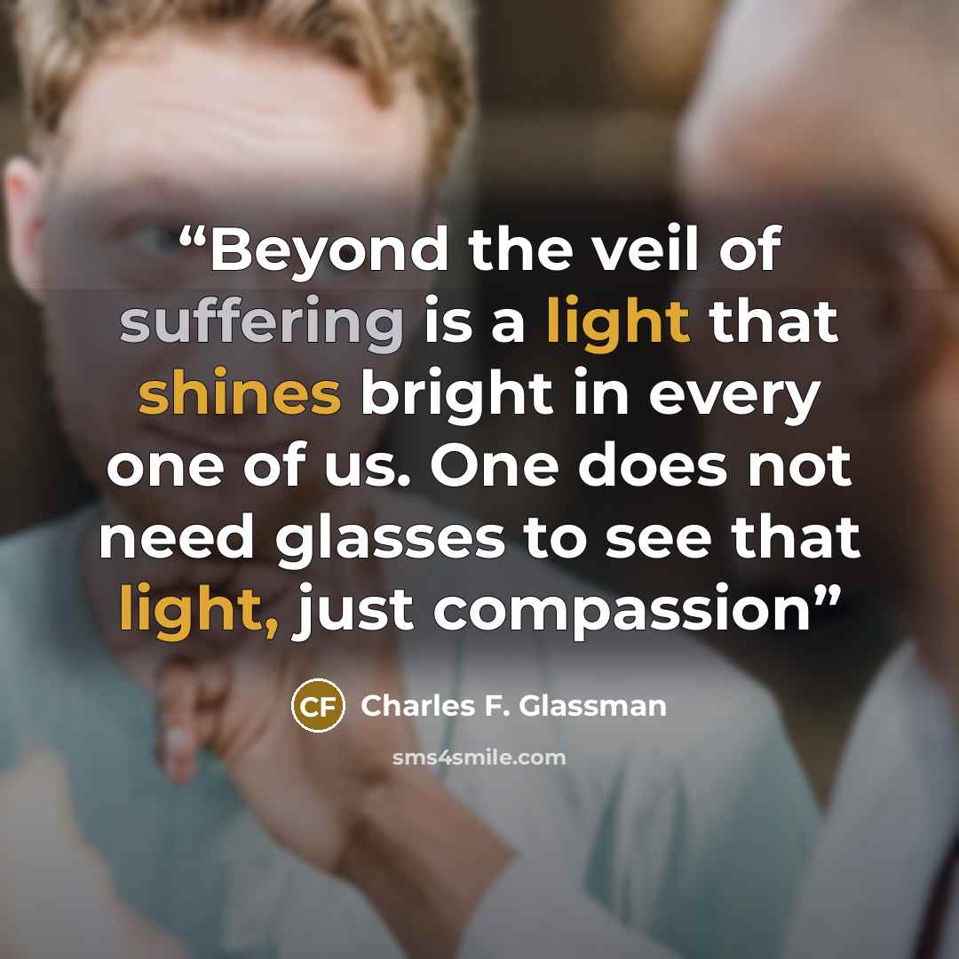 “Beyond the veil of suffering is a light that shines bright in every one of us. One does not need glasses to see that light, just compassion” quote by Charles F. Glassman