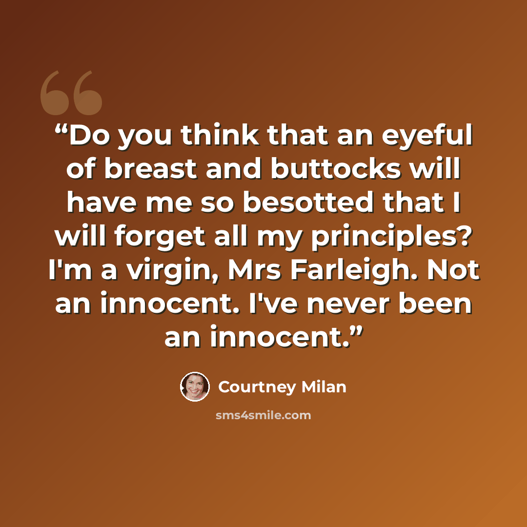 “Do you think that an eyeful of breast and buttocks will have me so besotted that I will forget all my principles? I'm a virgin, Mrs Farleigh. Not an innocent. I've never been an innocent.” quote by Courtney Milan