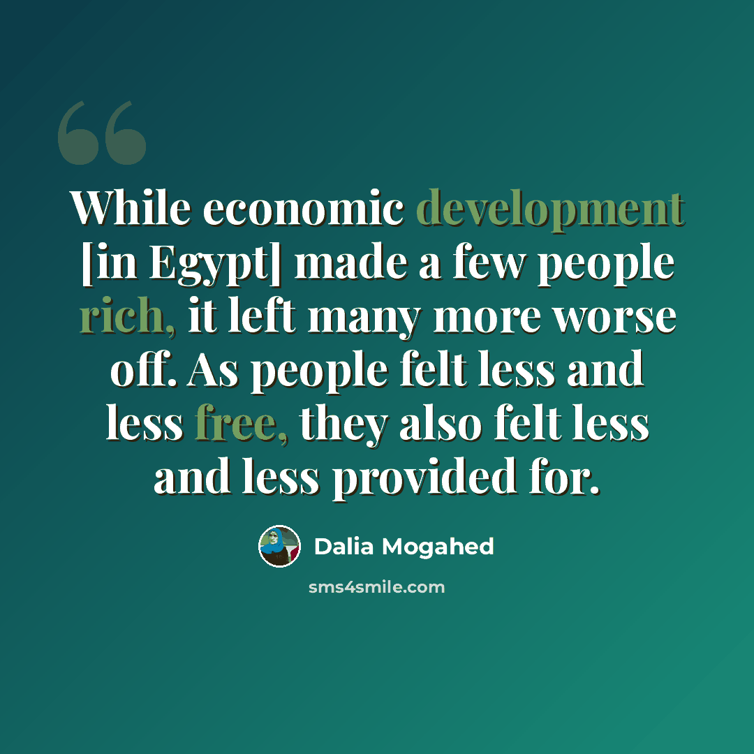 “While economic development [in Egypt] made a few people rich, it left many more worse off. As people felt less and less free, they also felt less and less provided for.” quote by Dalia Mogahed