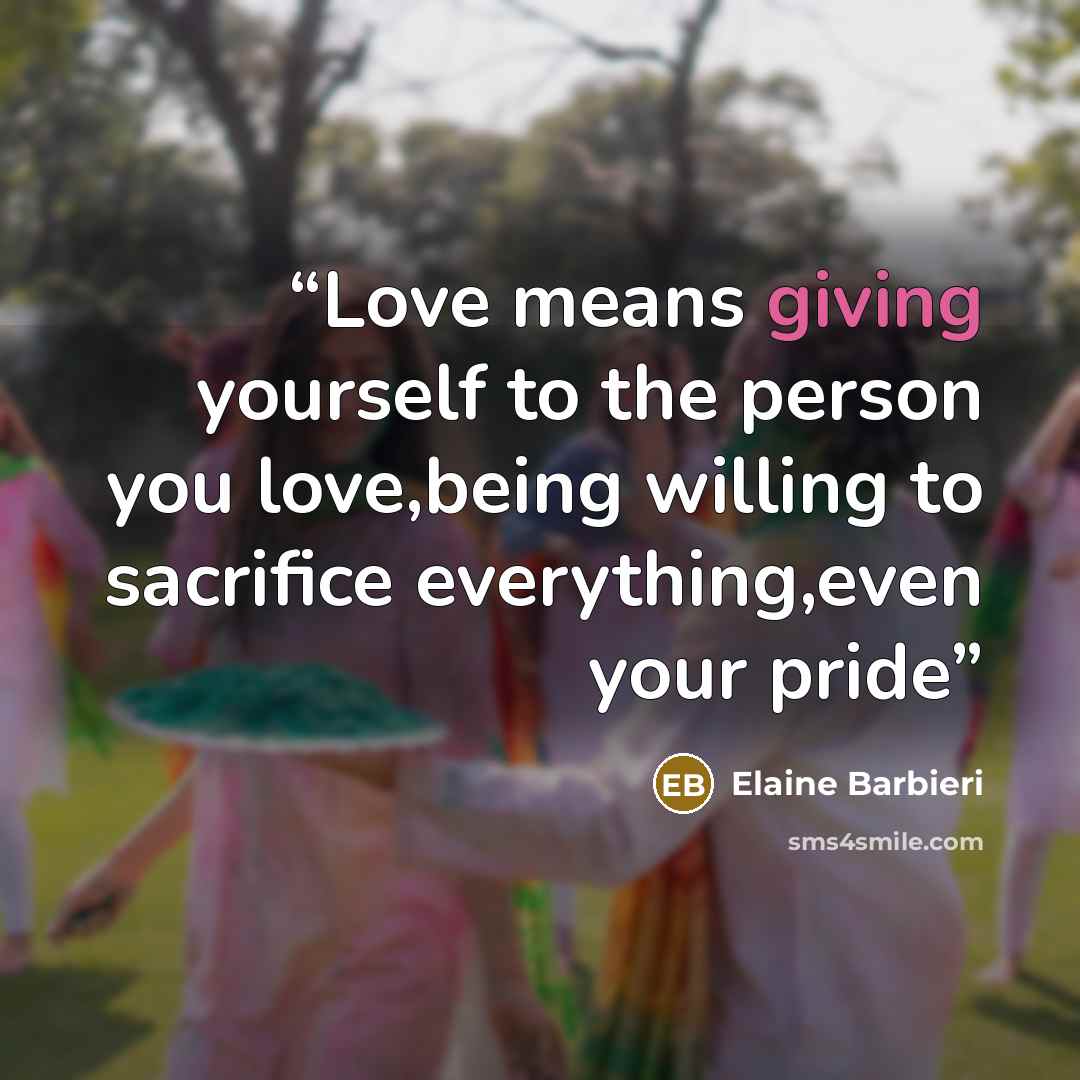 “Love means giving yourself to the person you love,being willing to sacrifice everything,even your pride” quote by Elaine Barbieri