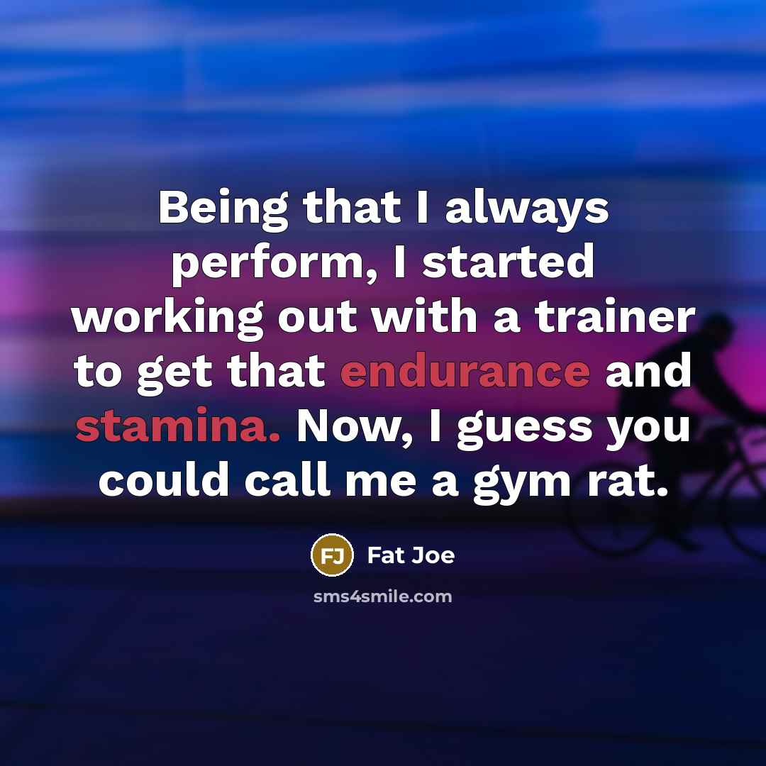 “Being that I always perform, I started working out with a trainer to get that endurance and stamina. Now, I guess you could call me a gym rat.” quote by Fat Joe