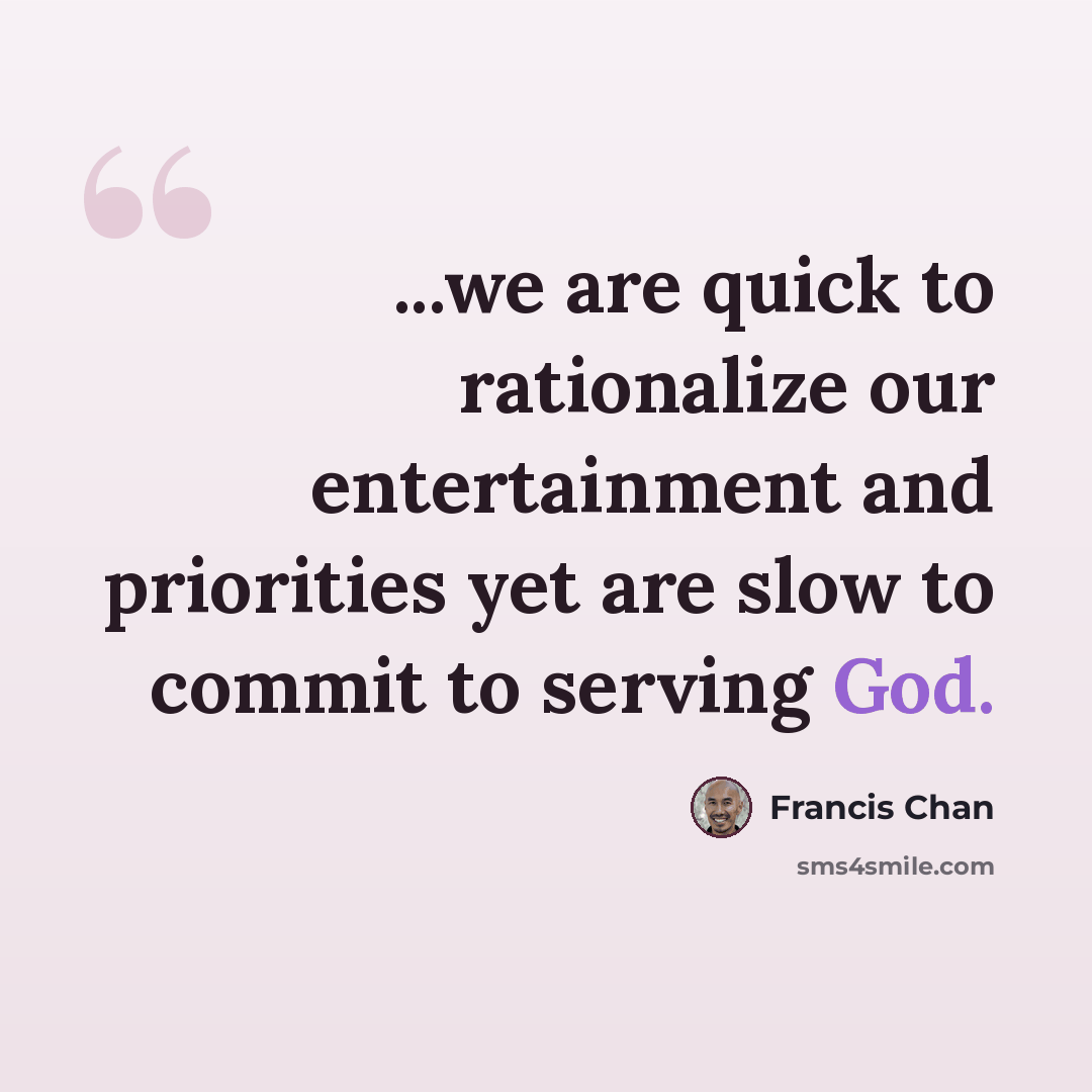 “...we are quick to rationalize our entertainment and priorities yet are slow to commit to serving God.” quote by Francis Chan