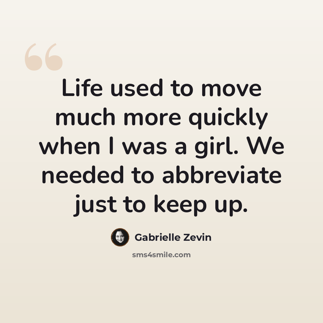“Life used to move much more quickly when I was a girl. We needed to abbreviate just to keep up.” quote by Gabrielle Zevin