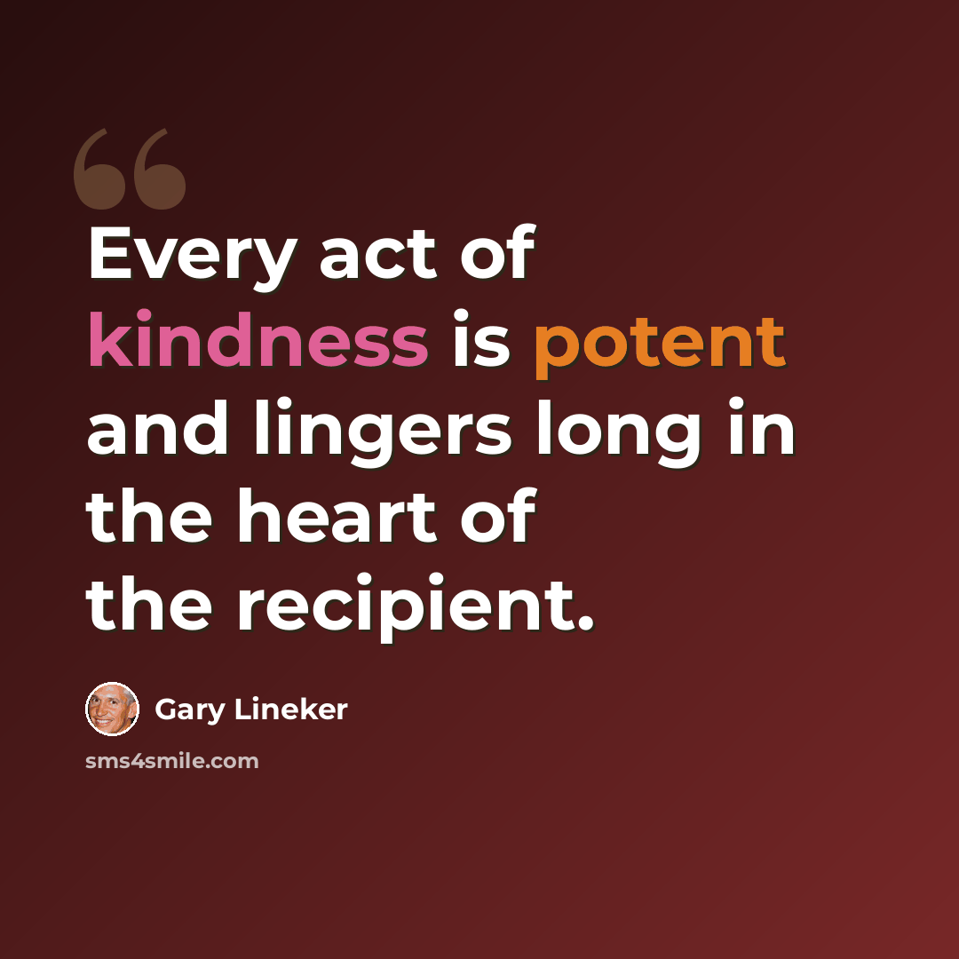“Every act of kindness is potent and lingers long in the heart of the recipient.” quote by Gary Lineker