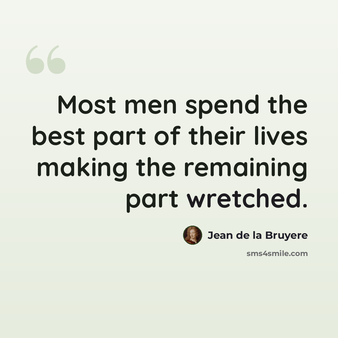 “Most men spend the best part of their lives making the remaining part wretched.” quote by Jean de la Bruyere