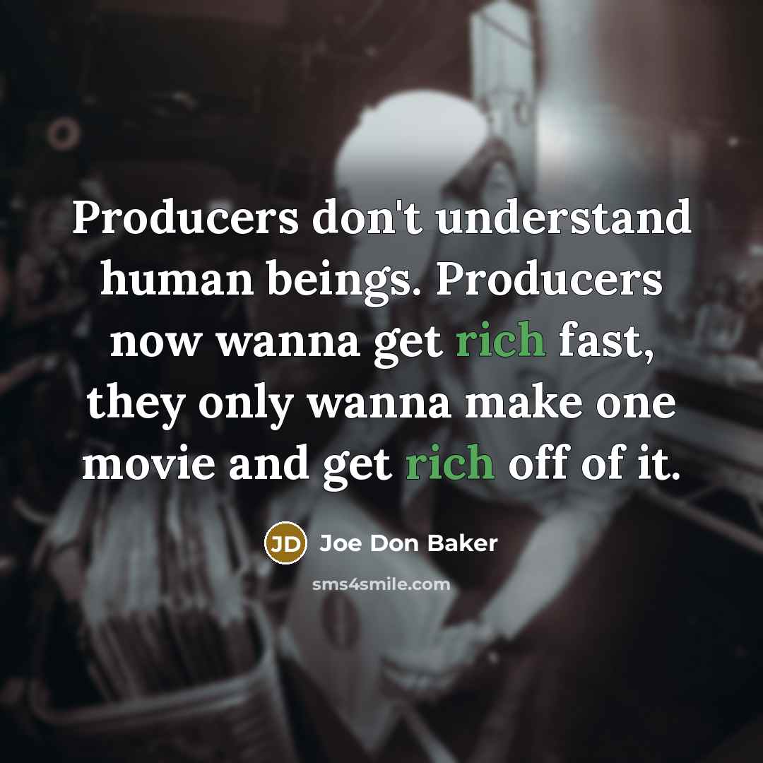 “Producers don't understand human beings. Producers now wanna get rich fast, they only wanna make one movie and get rich off of it.” quote by Joe Don Baker