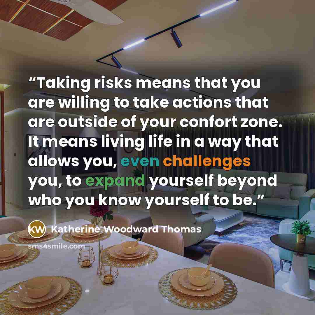 “Taking risks means that you are willing to take actions that are outside of your confort zone. It means living life in a way that allows you, even challenges you, to expand yourself beyond who you know yourself to be.” quote by Katherine Woodward Thomas