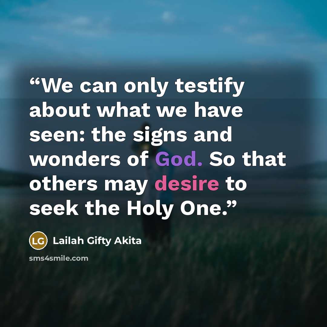 “We can only testify about what we have seen: the signs and wonders of God. So that others may desire to seek the Holy One.” quote by Lailah Gifty Akita