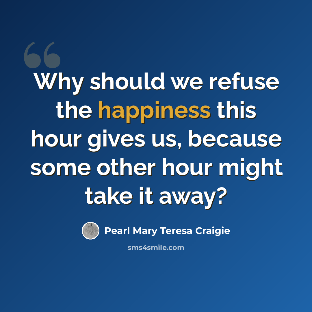 “Why should we refuse the happiness this hour gives us, because some other hour might take it away?” quote by Pearl Mary Teresa Craigie