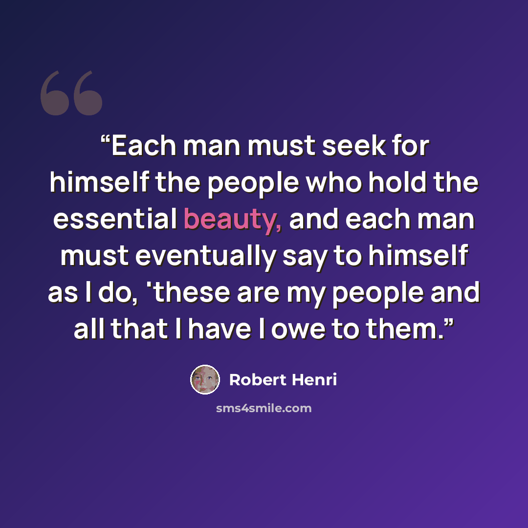 “Each man must seek for himself the people who hold the essential beauty, and each man must eventually say to himself as I do, 'these are my people and all that I have I owe to them.” quote by Robert Henri