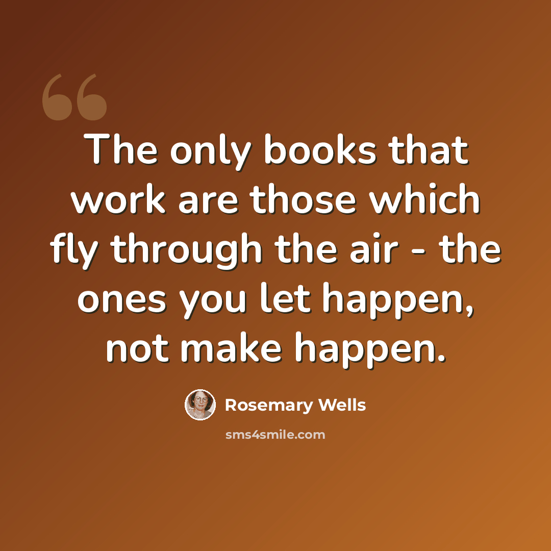“The only books that work are those which fly through the air - the ones you let happen, not make happen.” quote by Rosemary Wells
