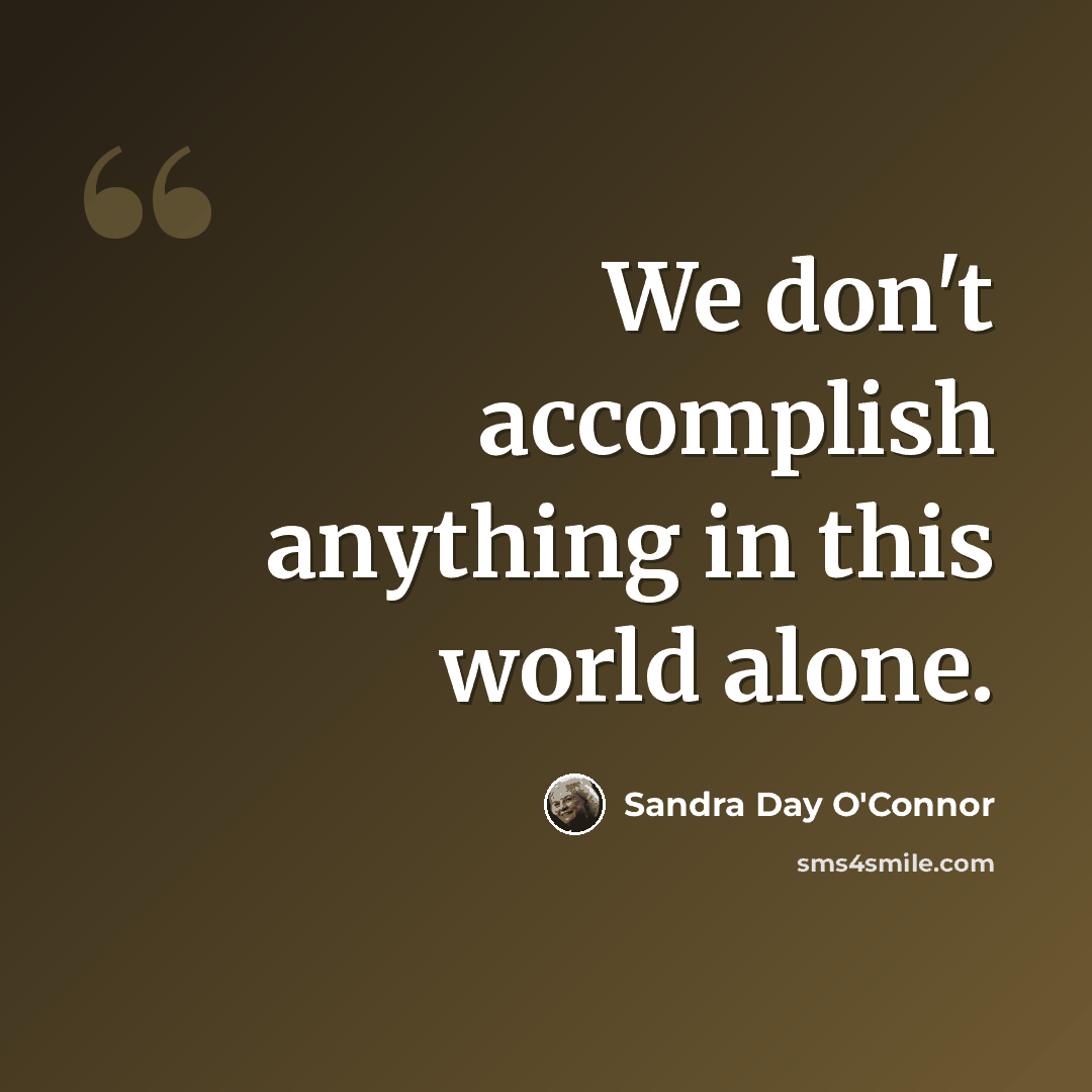 “We don't accomplish anything in this world alone.” quote by Sandra Day O'Connor