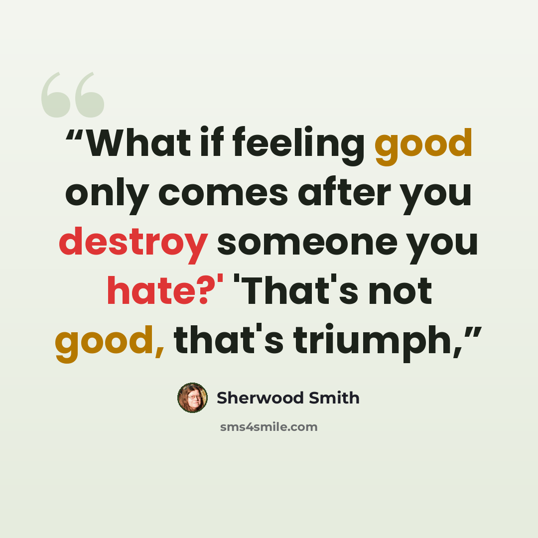 “What if feeling good only comes after you destroy someone you hate?' 'That's not good, that's triumph,” quote by Sherwood Smith