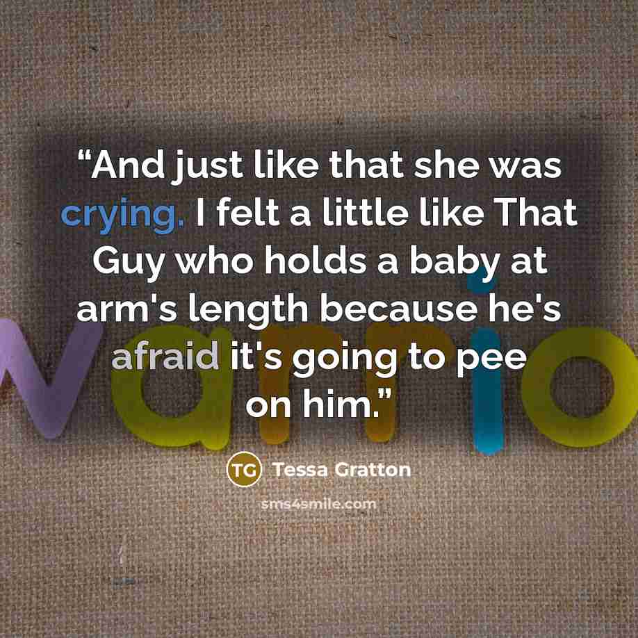 “And just like that she was crying. I felt a little like That Guy who holds a baby at arm's length because he's afraid it's going to pee on him.” quote by Tessa Gratton