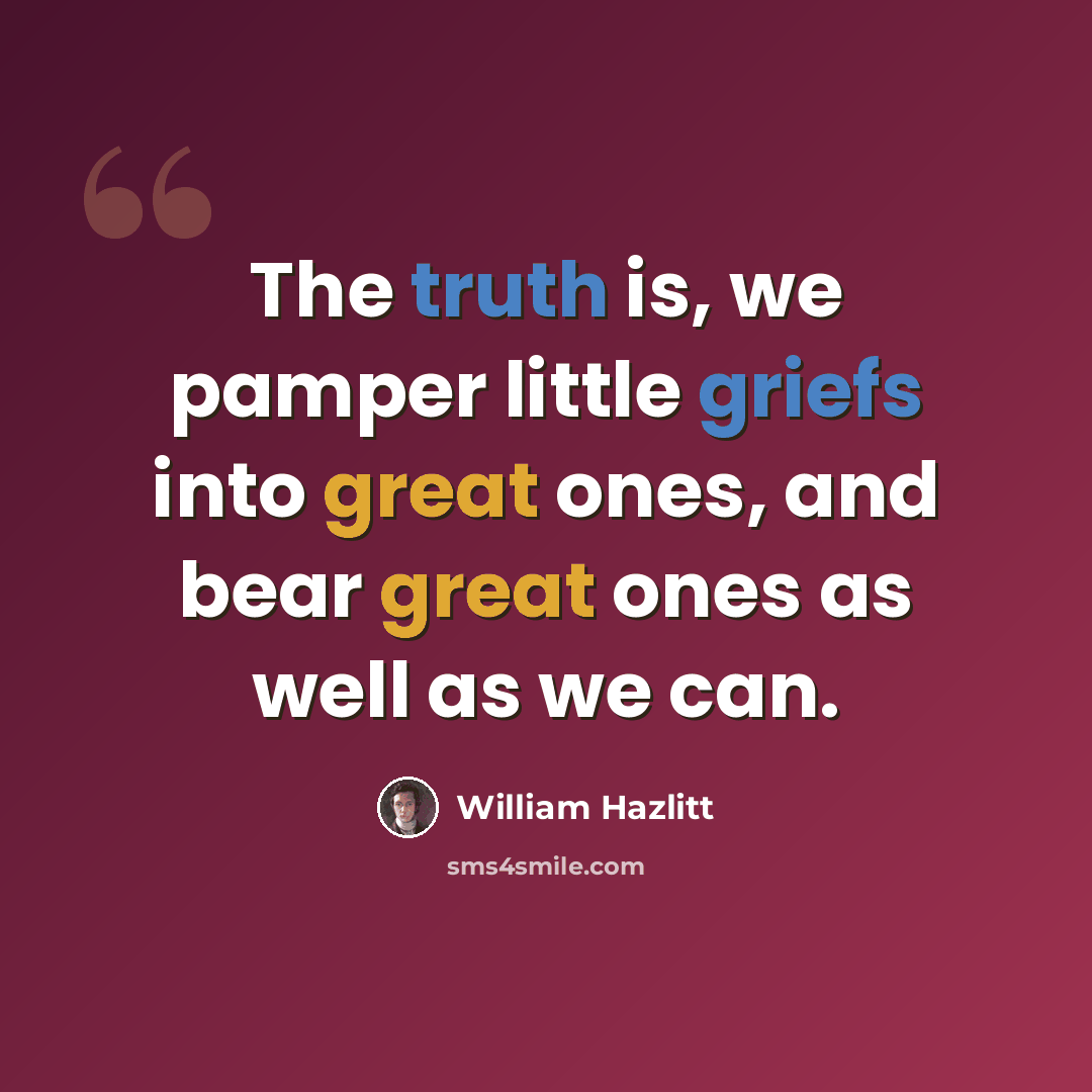 “The truth is, we pamper little griefs into great ones, and bear great ones as well as we can.” quote by William Hazlitt