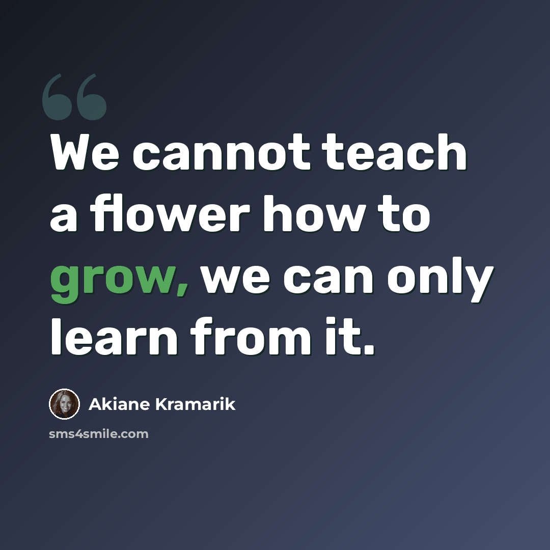 “We cannot teach a flower how to grow, we can only learn from it.” quote by Akiane Kramarik